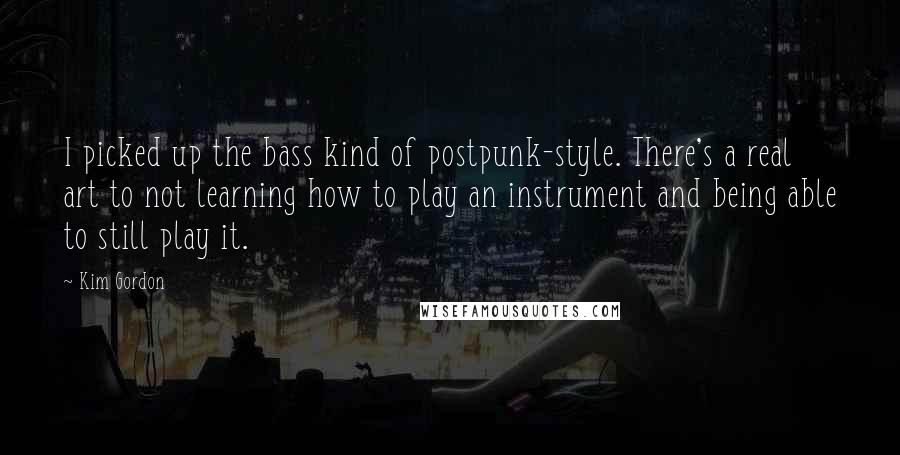 Kim Gordon Quotes: I picked up the bass kind of postpunk-style. There's a real art to not learning how to play an instrument and being able to still play it.