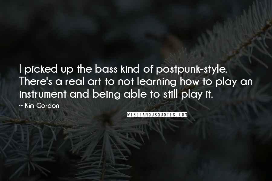 Kim Gordon Quotes: I picked up the bass kind of postpunk-style. There's a real art to not learning how to play an instrument and being able to still play it.