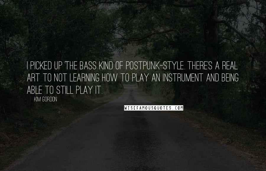 Kim Gordon Quotes: I picked up the bass kind of postpunk-style. There's a real art to not learning how to play an instrument and being able to still play it.