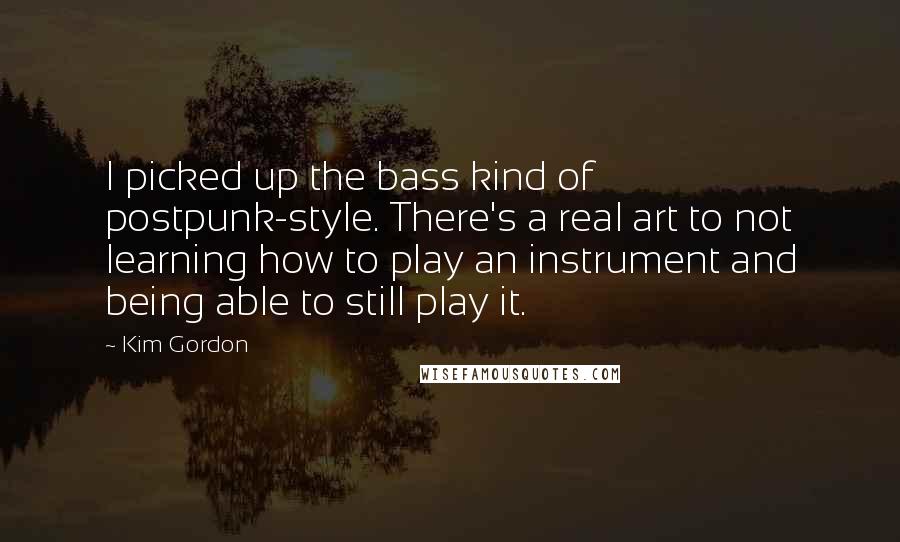 Kim Gordon Quotes: I picked up the bass kind of postpunk-style. There's a real art to not learning how to play an instrument and being able to still play it.