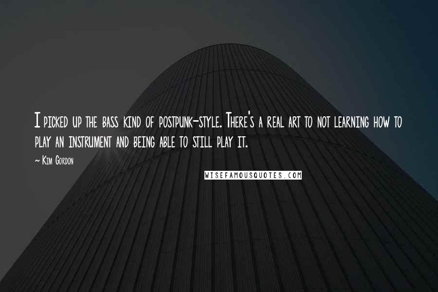 Kim Gordon Quotes: I picked up the bass kind of postpunk-style. There's a real art to not learning how to play an instrument and being able to still play it.
