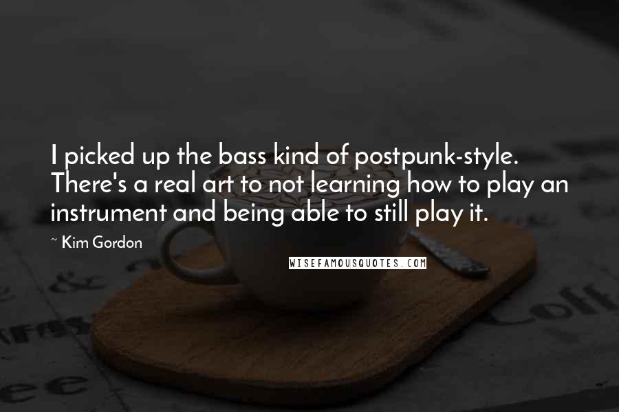 Kim Gordon Quotes: I picked up the bass kind of postpunk-style. There's a real art to not learning how to play an instrument and being able to still play it.