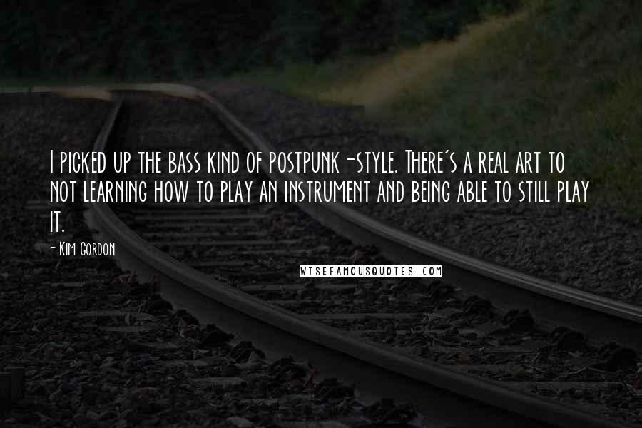 Kim Gordon Quotes: I picked up the bass kind of postpunk-style. There's a real art to not learning how to play an instrument and being able to still play it.