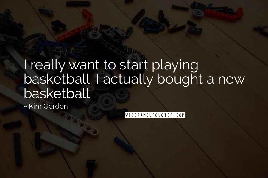 Kim Gordon Quotes: I really want to start playing basketball. I actually bought a new basketball.