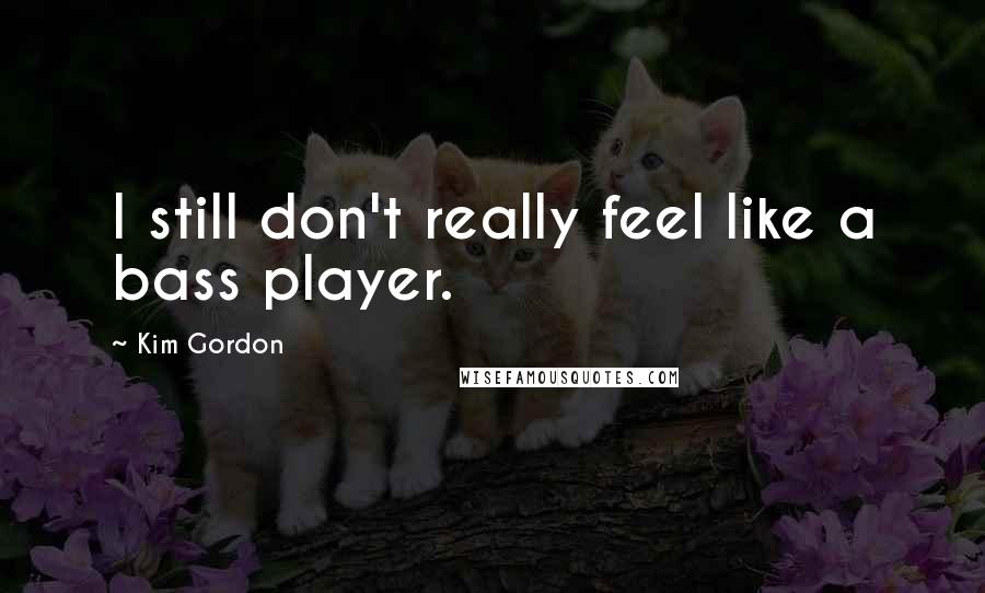 Kim Gordon Quotes: I still don't really feel like a bass player.