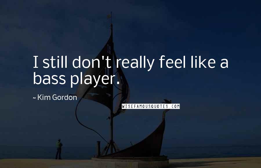 Kim Gordon Quotes: I still don't really feel like a bass player.