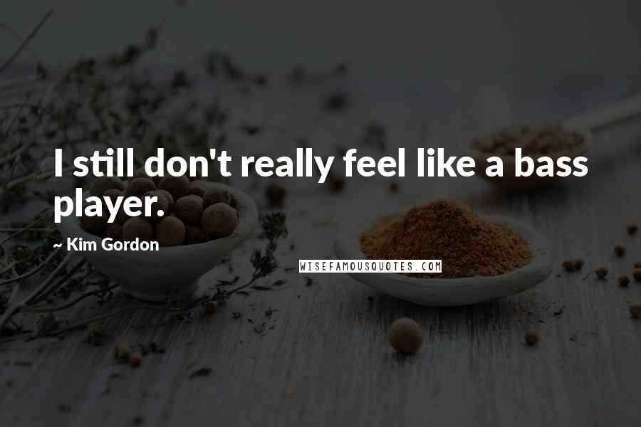 Kim Gordon Quotes: I still don't really feel like a bass player.
