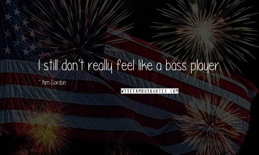Kim Gordon Quotes: I still don't really feel like a bass player.
