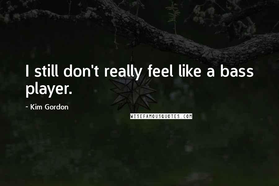 Kim Gordon Quotes: I still don't really feel like a bass player.
