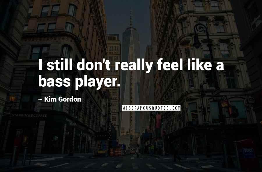 Kim Gordon Quotes: I still don't really feel like a bass player.