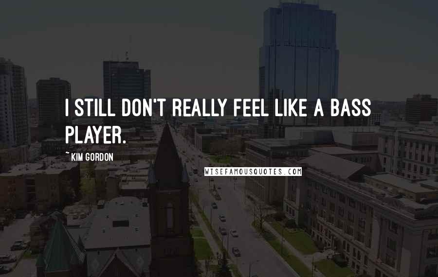 Kim Gordon Quotes: I still don't really feel like a bass player.