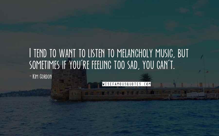 Kim Gordon Quotes: I tend to want to listen to melancholy music, but sometimes if you're feeling too sad, you can't.