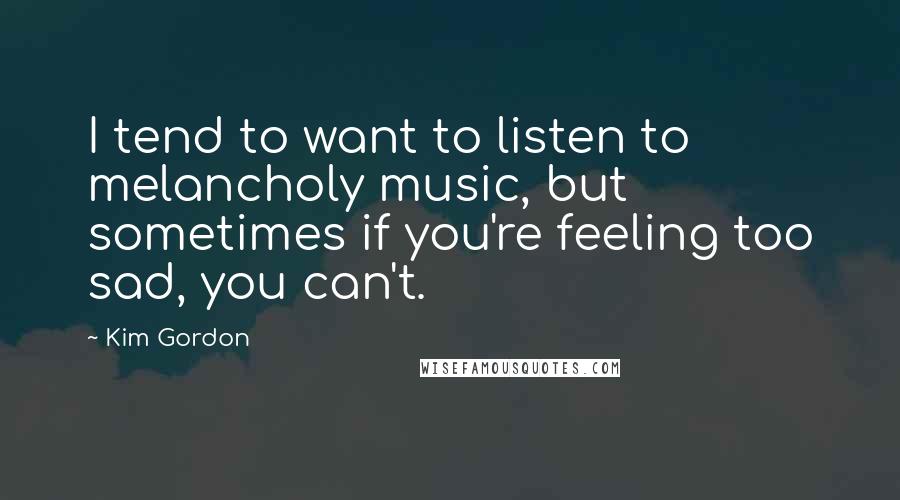 Kim Gordon Quotes: I tend to want to listen to melancholy music, but sometimes if you're feeling too sad, you can't.