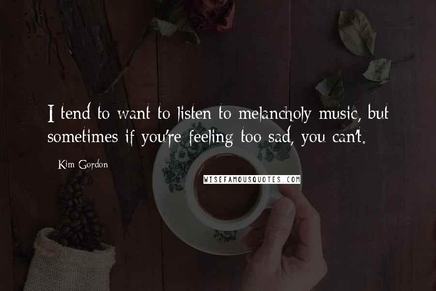 Kim Gordon Quotes: I tend to want to listen to melancholy music, but sometimes if you're feeling too sad, you can't.