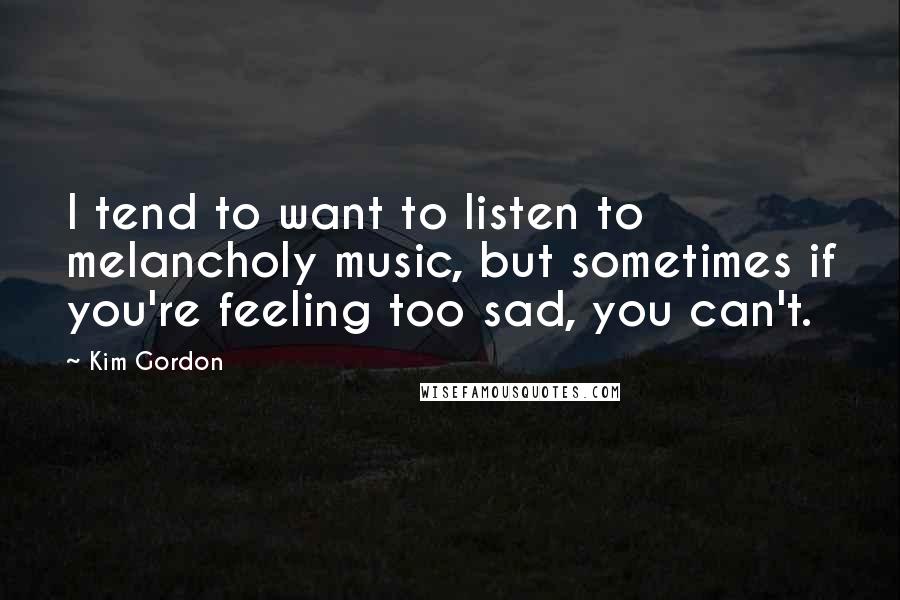 Kim Gordon Quotes: I tend to want to listen to melancholy music, but sometimes if you're feeling too sad, you can't.