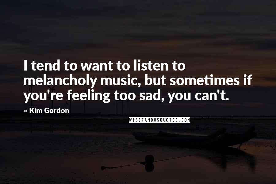 Kim Gordon Quotes: I tend to want to listen to melancholy music, but sometimes if you're feeling too sad, you can't.