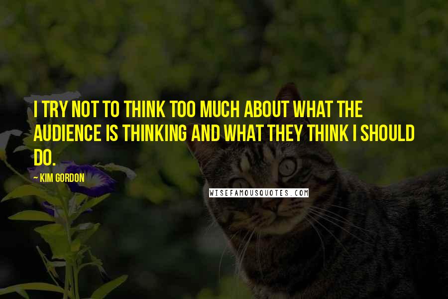 Kim Gordon Quotes: I try not to think too much about what the audience is thinking and what they think I should do.