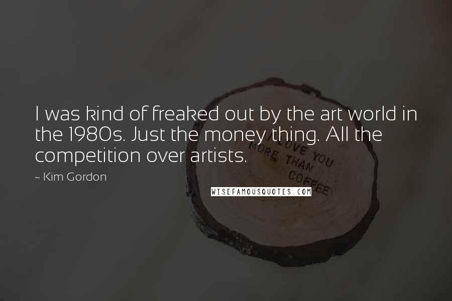 Kim Gordon Quotes: I was kind of freaked out by the art world in the 1980s. Just the money thing. All the competition over artists.