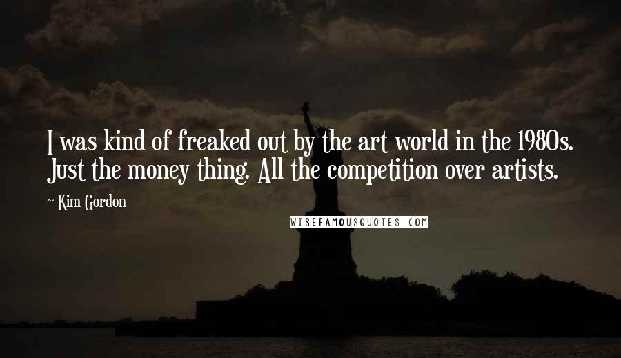 Kim Gordon Quotes: I was kind of freaked out by the art world in the 1980s. Just the money thing. All the competition over artists.