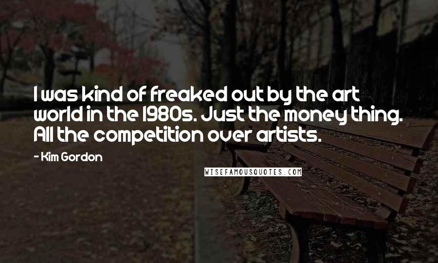 Kim Gordon Quotes: I was kind of freaked out by the art world in the 1980s. Just the money thing. All the competition over artists.