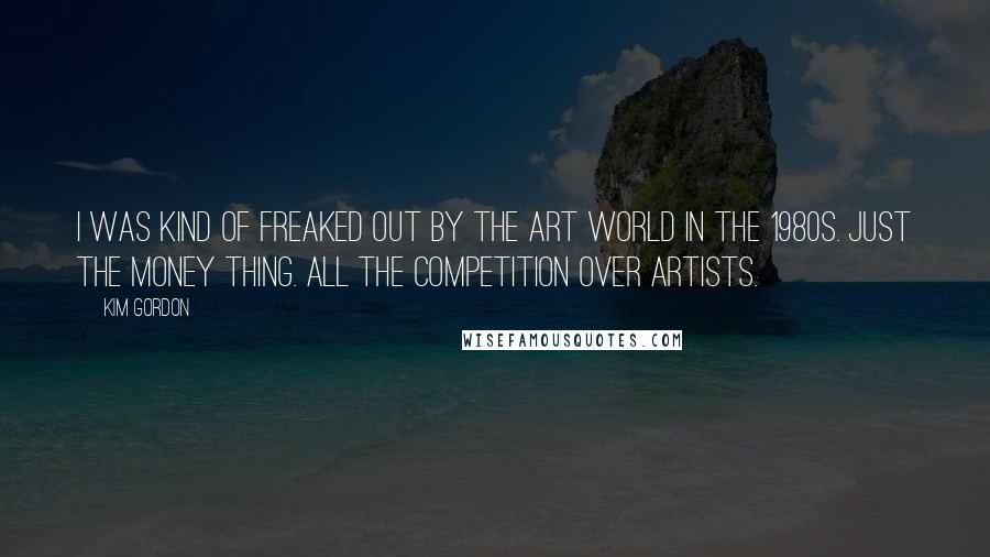 Kim Gordon Quotes: I was kind of freaked out by the art world in the 1980s. Just the money thing. All the competition over artists.