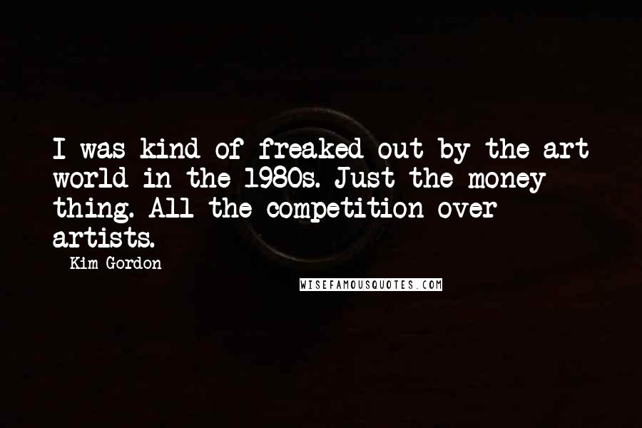 Kim Gordon Quotes: I was kind of freaked out by the art world in the 1980s. Just the money thing. All the competition over artists.