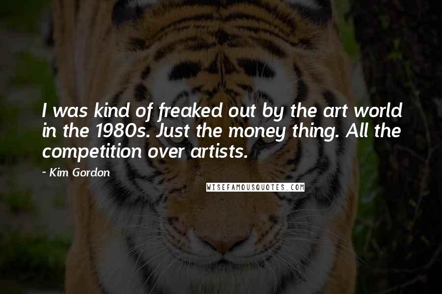 Kim Gordon Quotes: I was kind of freaked out by the art world in the 1980s. Just the money thing. All the competition over artists.