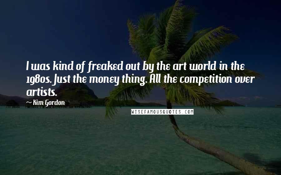 Kim Gordon Quotes: I was kind of freaked out by the art world in the 1980s. Just the money thing. All the competition over artists.