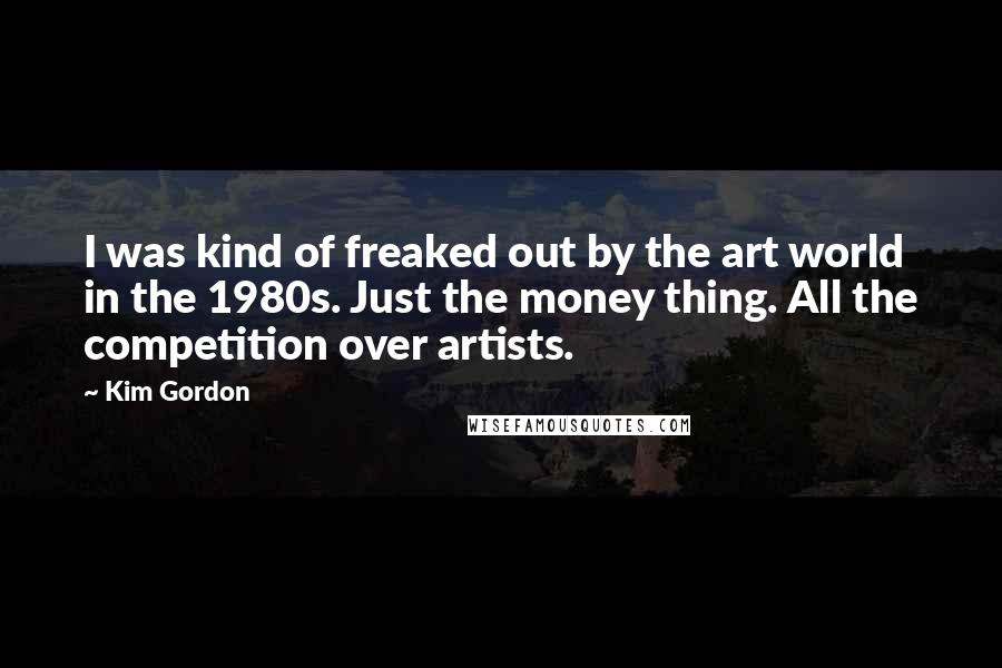 Kim Gordon Quotes: I was kind of freaked out by the art world in the 1980s. Just the money thing. All the competition over artists.