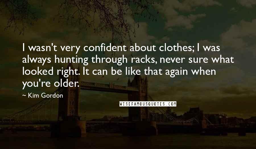 Kim Gordon Quotes: I wasn't very confident about clothes; I was always hunting through racks, never sure what looked right. It can be like that again when you're older.