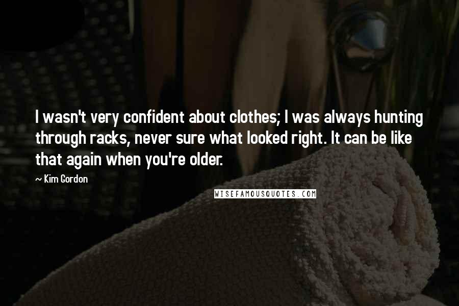 Kim Gordon Quotes: I wasn't very confident about clothes; I was always hunting through racks, never sure what looked right. It can be like that again when you're older.