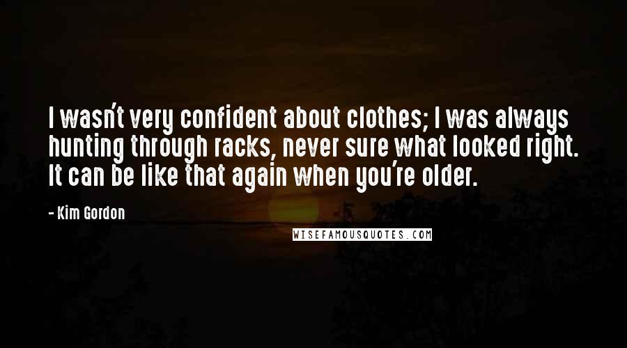 Kim Gordon Quotes: I wasn't very confident about clothes; I was always hunting through racks, never sure what looked right. It can be like that again when you're older.