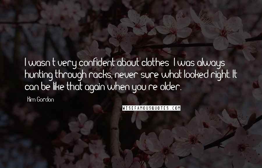 Kim Gordon Quotes: I wasn't very confident about clothes; I was always hunting through racks, never sure what looked right. It can be like that again when you're older.