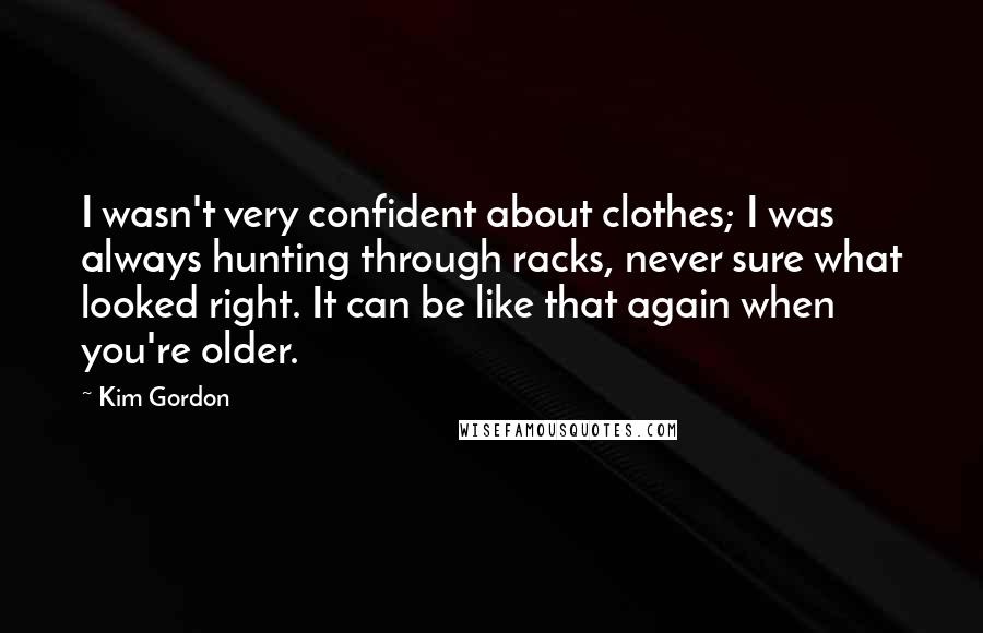 Kim Gordon Quotes: I wasn't very confident about clothes; I was always hunting through racks, never sure what looked right. It can be like that again when you're older.