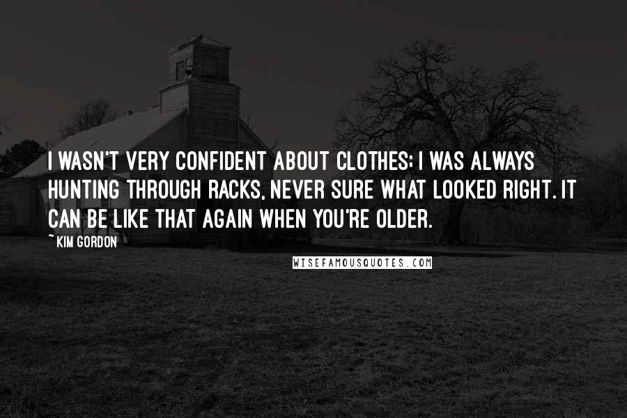Kim Gordon Quotes: I wasn't very confident about clothes; I was always hunting through racks, never sure what looked right. It can be like that again when you're older.