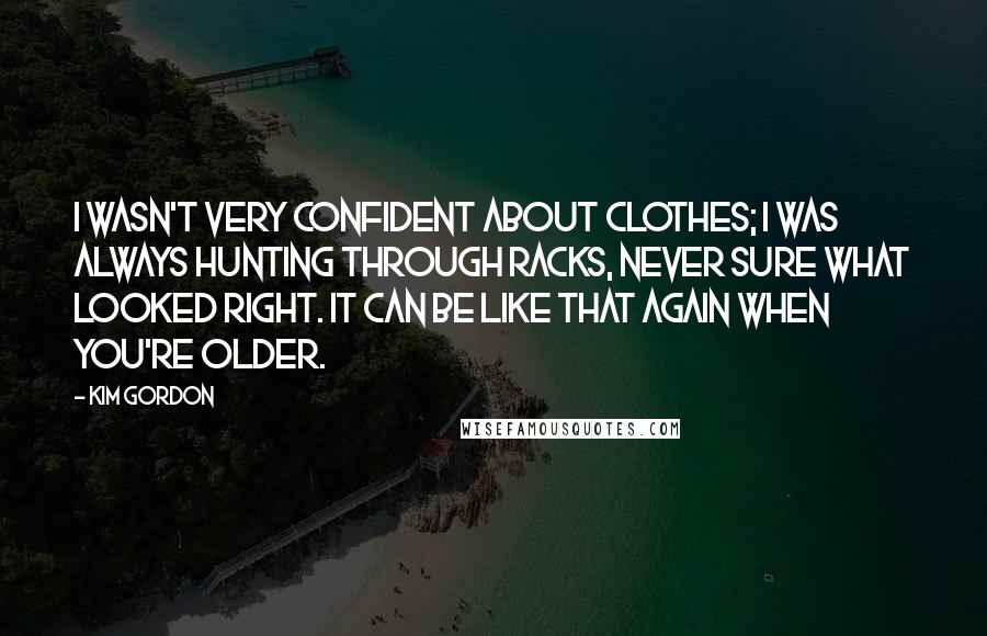 Kim Gordon Quotes: I wasn't very confident about clothes; I was always hunting through racks, never sure what looked right. It can be like that again when you're older.