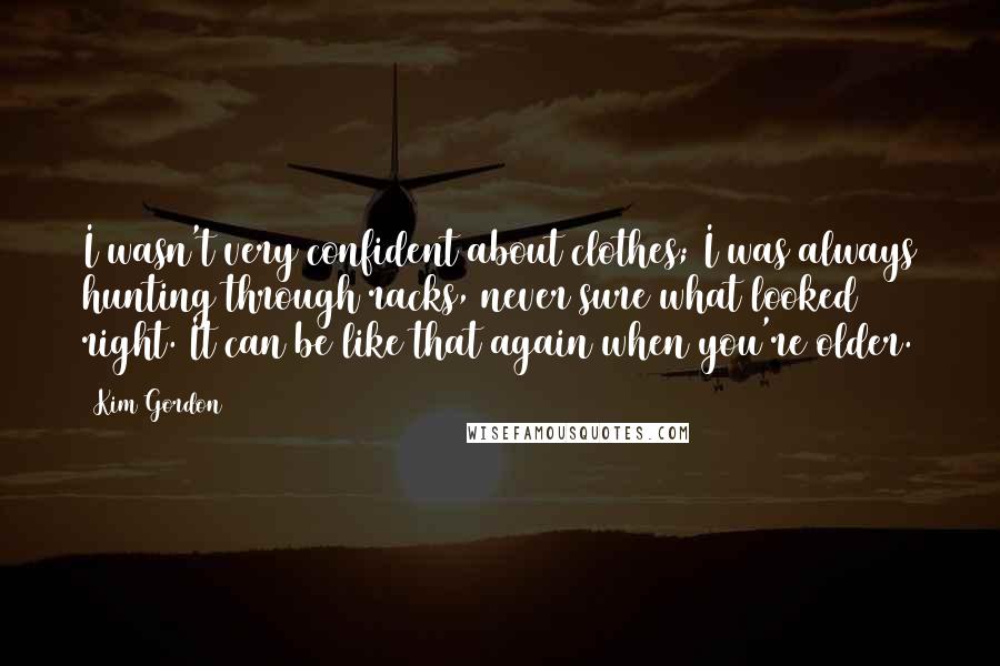 Kim Gordon Quotes: I wasn't very confident about clothes; I was always hunting through racks, never sure what looked right. It can be like that again when you're older.