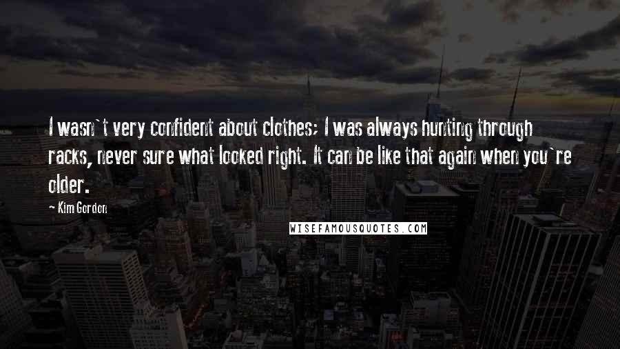 Kim Gordon Quotes: I wasn't very confident about clothes; I was always hunting through racks, never sure what looked right. It can be like that again when you're older.