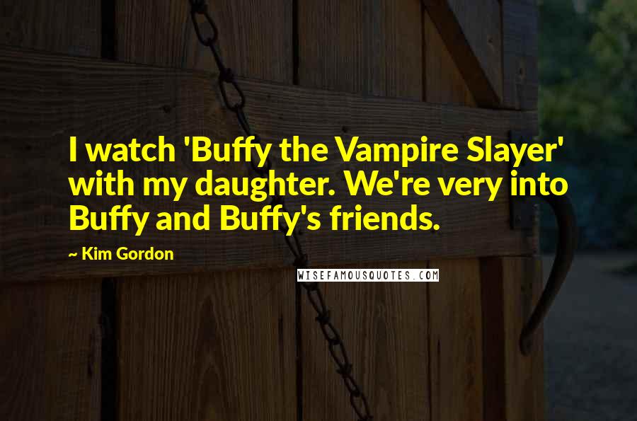 Kim Gordon Quotes: I watch 'Buffy the Vampire Slayer' with my daughter. We're very into Buffy and Buffy's friends.