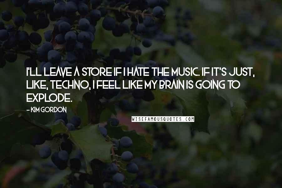 Kim Gordon Quotes: I'll leave a store if I hate the music. If it's just, like, techno, I feel like my brain is going to explode.