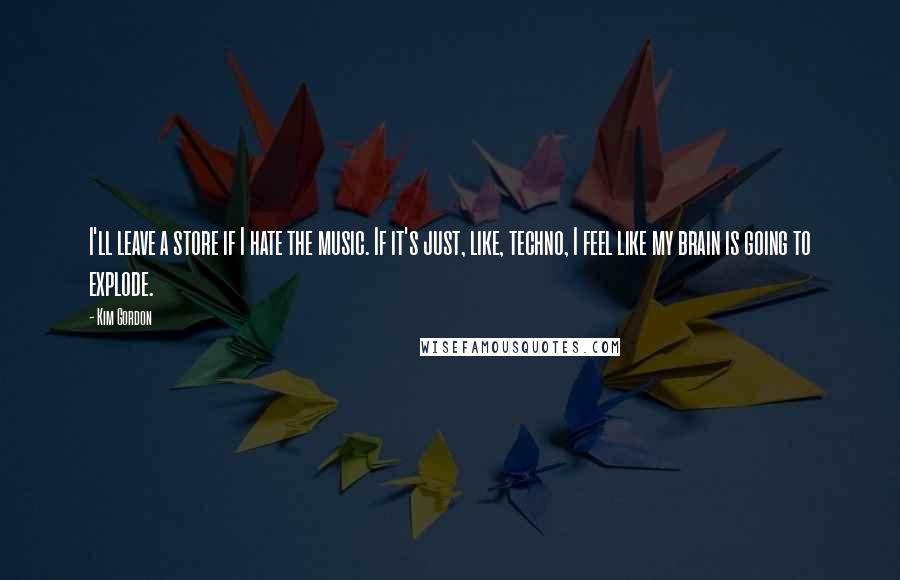 Kim Gordon Quotes: I'll leave a store if I hate the music. If it's just, like, techno, I feel like my brain is going to explode.