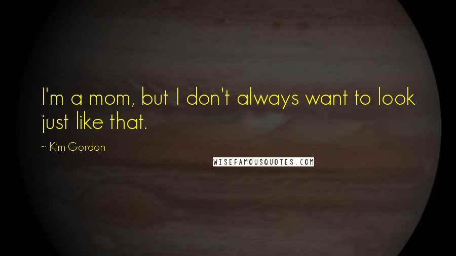 Kim Gordon Quotes: I'm a mom, but I don't always want to look just like that.