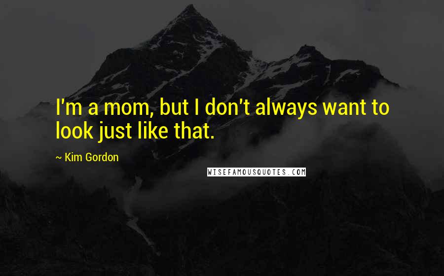 Kim Gordon Quotes: I'm a mom, but I don't always want to look just like that.