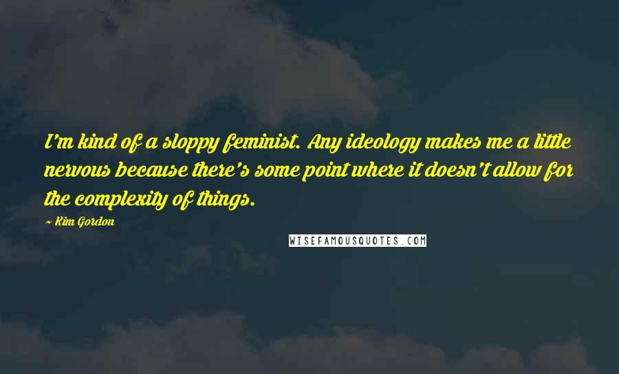 Kim Gordon Quotes: I'm kind of a sloppy feminist. Any ideology makes me a little nervous because there's some point where it doesn't allow for the complexity of things.