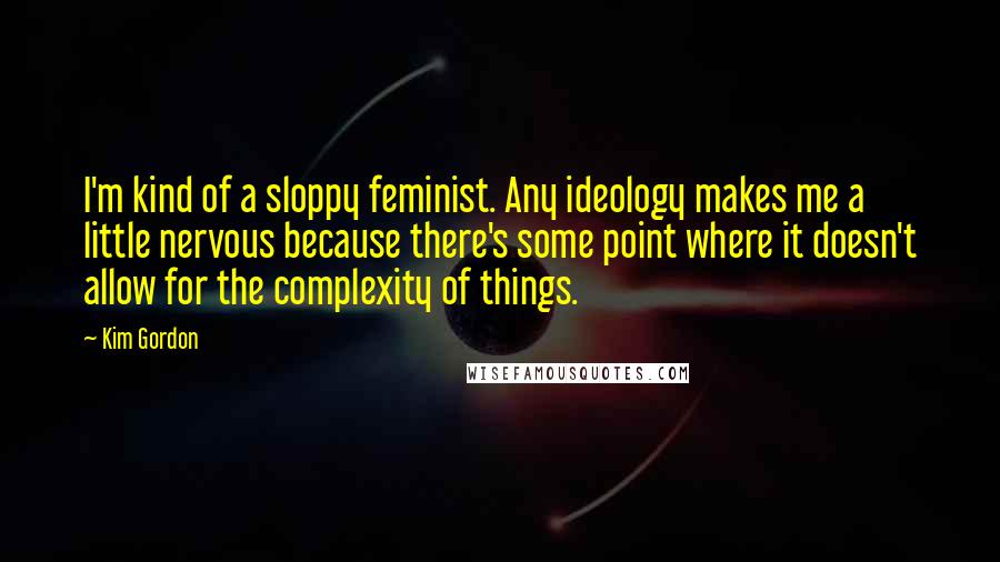 Kim Gordon Quotes: I'm kind of a sloppy feminist. Any ideology makes me a little nervous because there's some point where it doesn't allow for the complexity of things.