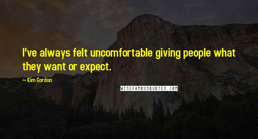 Kim Gordon Quotes: I've always felt uncomfortable giving people what they want or expect.