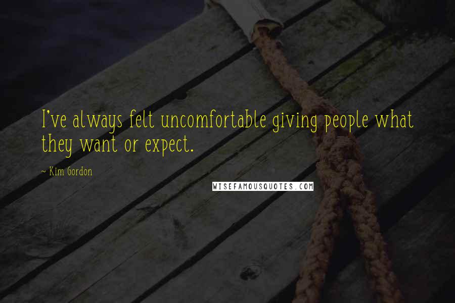 Kim Gordon Quotes: I've always felt uncomfortable giving people what they want or expect.