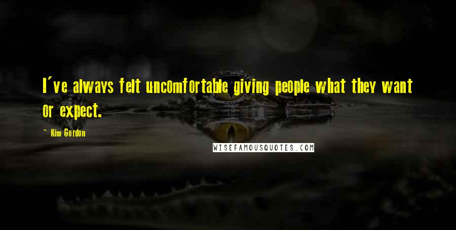 Kim Gordon Quotes: I've always felt uncomfortable giving people what they want or expect.