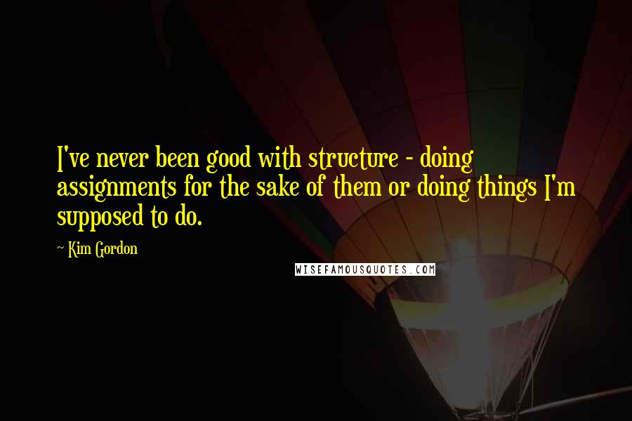 Kim Gordon Quotes: I've never been good with structure - doing assignments for the sake of them or doing things I'm supposed to do.