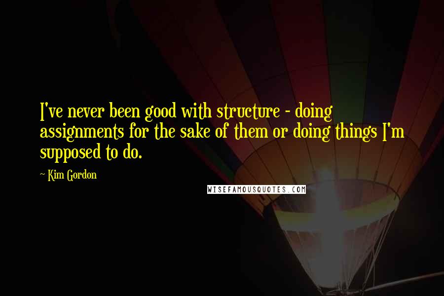 Kim Gordon Quotes: I've never been good with structure - doing assignments for the sake of them or doing things I'm supposed to do.
